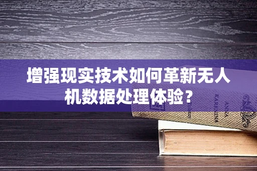 增强现实技术如何革新无人机数据处理体验？